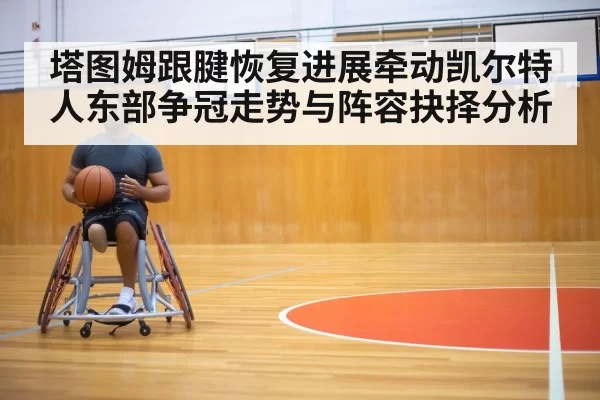 塔图姆跟腱恢复进展牵动凯尔特人东部争冠走势与阵容抉择分析 | Jisu Esports